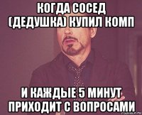 когда сосед (дедушка) купил комп и каждые 5 минут приходит с вопросами