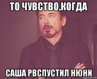 то чувство,когда саша рвспустил нюни