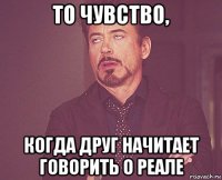 то чувство, когда друг начитает говорить о реале