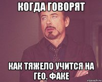 когда говорят как тяжело учится на гео. факе