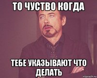 то чуство когда тебе указывают что делать