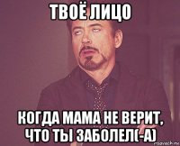 твоё лицо когда мама не верит, что ты заболел(-а)