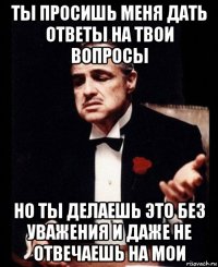 ты просишь меня дать ответы на твои вопросы но ты делаешь это без уважения и даже не отвечаешь на мои