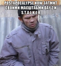 postapocalypse now затмит своими масштабми day z и s.t.a.l.k.e.r 