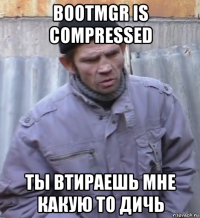 bootmgr is compressed ты втираешь мне какую то дичь