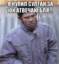 -я купил султан за 10к атвечаю бля... ...