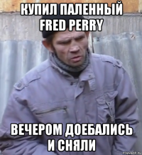 купил паленный fred perry вечером доебались и сняли