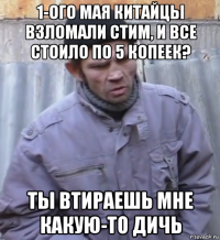 1-ого мая китайцы взломали стим, и все стоило по 5 копеек? ты втираешь мне какую-то дичь