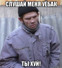 слушай меня уёбак ты хуй!