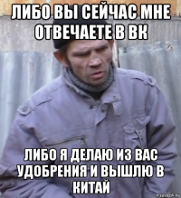 либо вы сейчас мне отвечаете в вк либо я делаю из вас удобрения и вышлю в китай