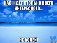 нас ждет столько всего интересного... не болей!