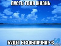 пусть твоя жизнь будет безоблачна!<3