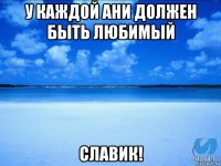 у каждой ани должен быть любимый славик!