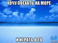 хочу поехать на море и играть в то