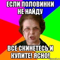 если половинки не найду все скинетесь и купите! ясно!