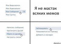 Я не мастак всяких мемов