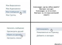 Александръ: где вы сейчас живёте?
Викторiя: кое-где))
Александръ: ну чё за ответ...
Викторiя: ну это наш маленький секрет))