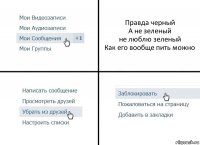 Правда черный
А не зеленый
не люблю зеленый
Как его вообще пить можно