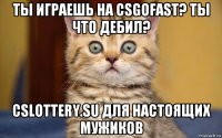 ты играешь на csgofast? ты что дебил? cslottery.su для настоящих мужиков