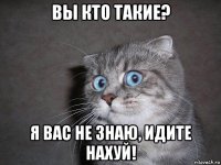 вы кто такие? я вас не знаю, идите нахуй!