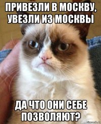 привезли в москву, увезли из москвы да что они себе позволяют?