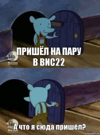 Пришёл на пару в вис22 А что я сюда пришёл?