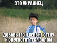 это украинец добавь его к себе не стену и он угостит тебя салом