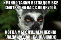 именно таким взглядом все смотрят на нас с подругой, когда мы слушаем песню "лада_седан_баклажан)))