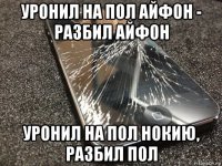 уронил на пол айфон - разбил айфон уронил на пол нокию, разбил пол