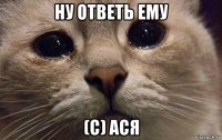 ну ответь ему (с) ася