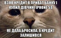 взяв кредит в приват банку і купил дівчині iphone 5s не дала,бросила, а кредит залишився