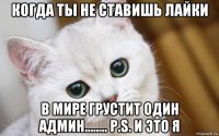 когда ты не ставишь лайки в мире грустит один админ........ p.s. и это я