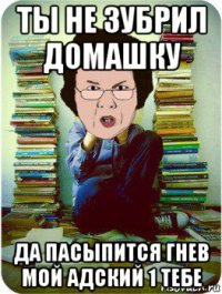 ты не зубрил домашку да пасыпится гнев мой адский 1 тебе