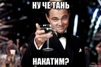 ну че тань накатим?