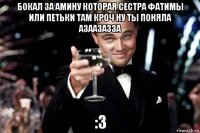 бокал за амину которая сестра фатимы или петьки там кроч ну ты поняла азаазазза :3