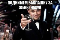 поднимем баклашку за женю нахуй 