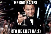 бркал за тех кто не едет на 2)