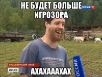 не будет больше игрозора ахахааахах