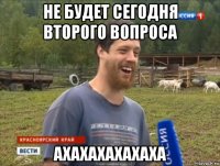 не будет сегодня второго вопроса ахахахахахаха