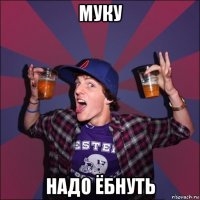 муку надо ёбнуть