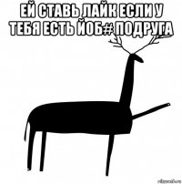 ей ставь лайк если у тебя есть йоб# подруга 