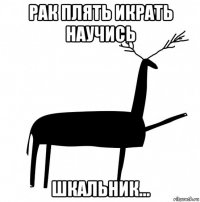 рак плять икрать научись шкальник...