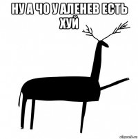 ну а чо у аленев есть хуй 