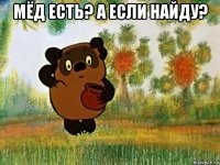 мёд есть? а если найду? 