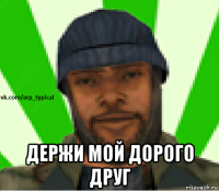  держи мой дорого друг