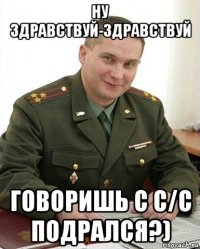 ну здравствуй-здравствуй говоришь с с/с подрался?)