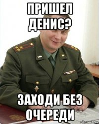 пришел денис? заходи без очереди