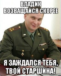 владик возващайся скорее я заждался тебя, твой старшина!