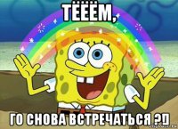 тёёём, го снова встречаться ?!]