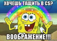 хочешь тащить в cs? воображение!!!